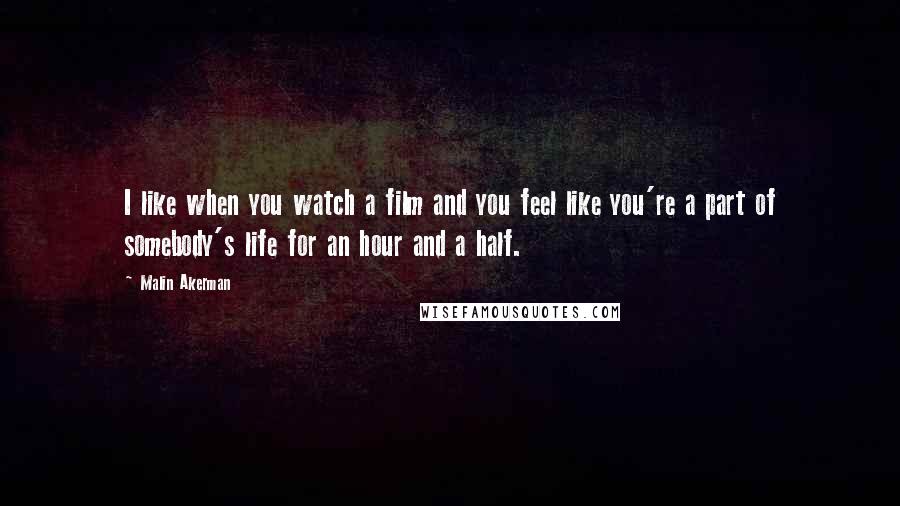 Malin Akerman Quotes: I like when you watch a film and you feel like you're a part of somebody's life for an hour and a half.