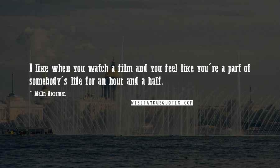 Malin Akerman Quotes: I like when you watch a film and you feel like you're a part of somebody's life for an hour and a half.