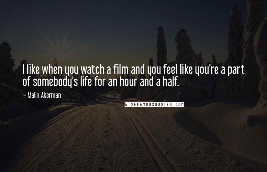 Malin Akerman Quotes: I like when you watch a film and you feel like you're a part of somebody's life for an hour and a half.