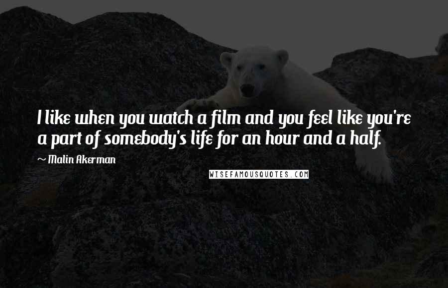 Malin Akerman Quotes: I like when you watch a film and you feel like you're a part of somebody's life for an hour and a half.