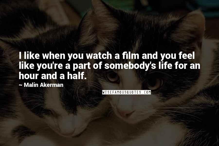 Malin Akerman Quotes: I like when you watch a film and you feel like you're a part of somebody's life for an hour and a half.