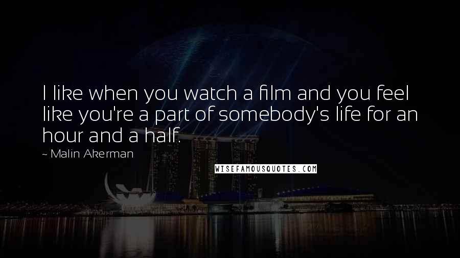 Malin Akerman Quotes: I like when you watch a film and you feel like you're a part of somebody's life for an hour and a half.