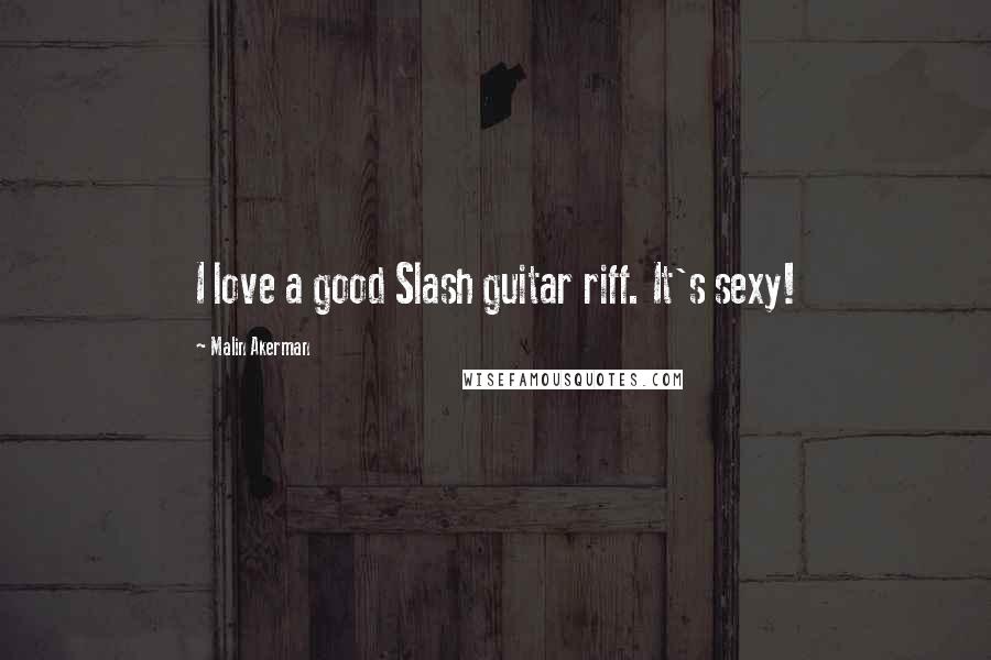 Malin Akerman Quotes: I love a good Slash guitar riff. It's sexy!