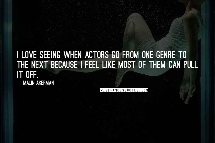 Malin Akerman Quotes: I love seeing when actors go from one genre to the next because I feel like most of them can pull it off.