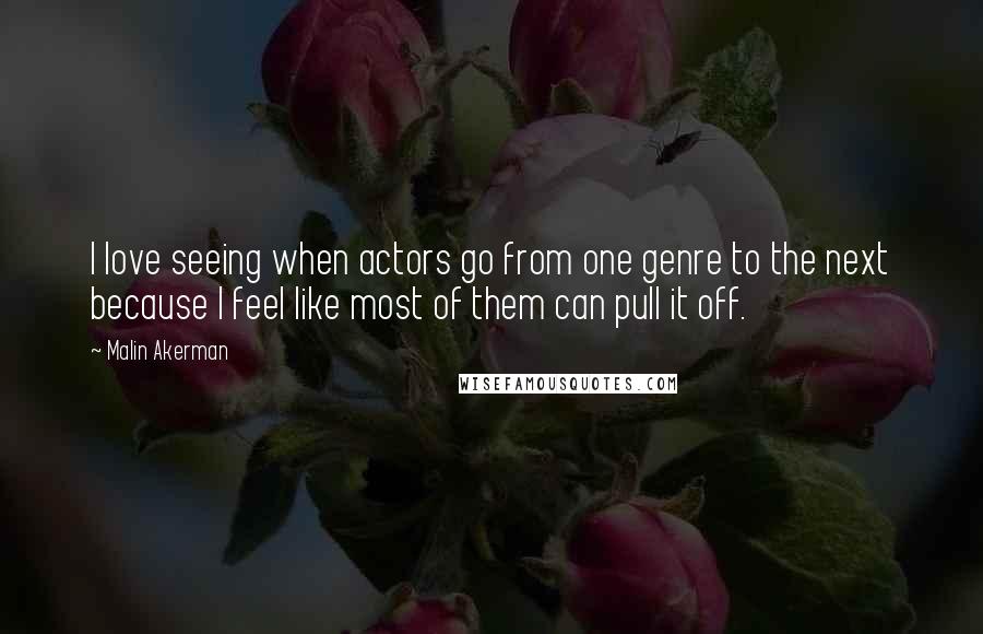 Malin Akerman Quotes: I love seeing when actors go from one genre to the next because I feel like most of them can pull it off.