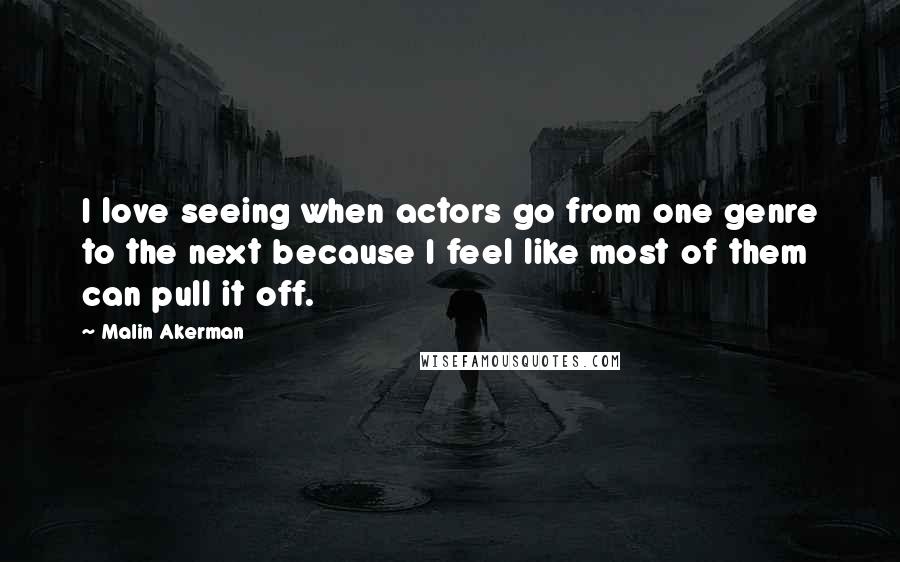 Malin Akerman Quotes: I love seeing when actors go from one genre to the next because I feel like most of them can pull it off.