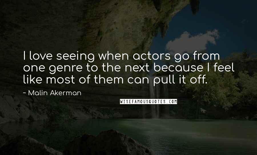 Malin Akerman Quotes: I love seeing when actors go from one genre to the next because I feel like most of them can pull it off.