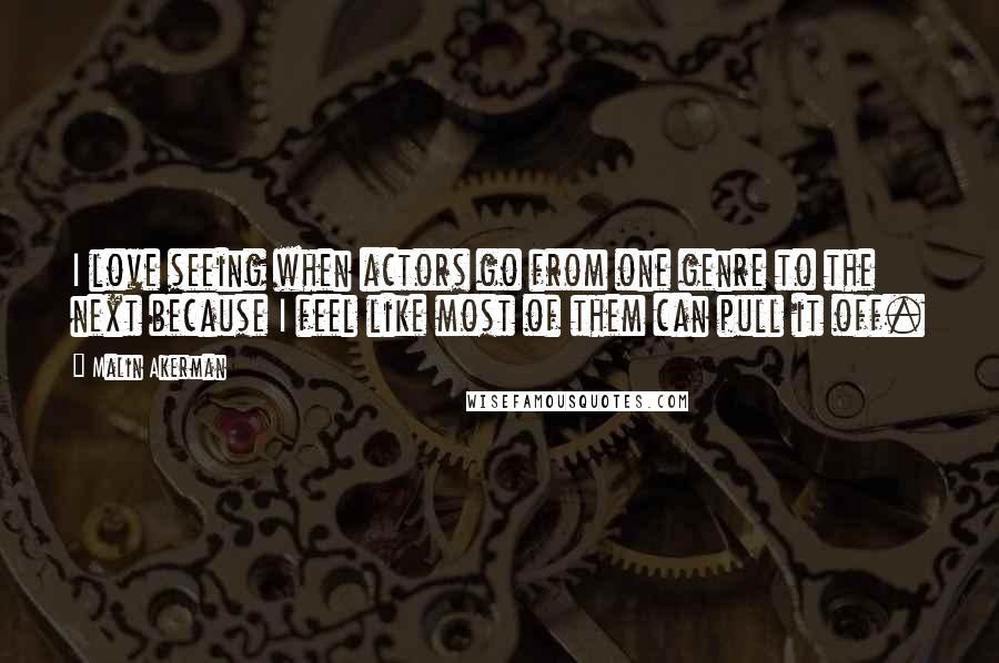 Malin Akerman Quotes: I love seeing when actors go from one genre to the next because I feel like most of them can pull it off.