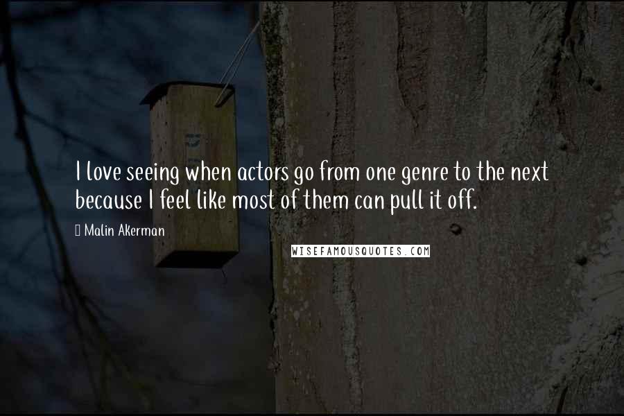 Malin Akerman Quotes: I love seeing when actors go from one genre to the next because I feel like most of them can pull it off.