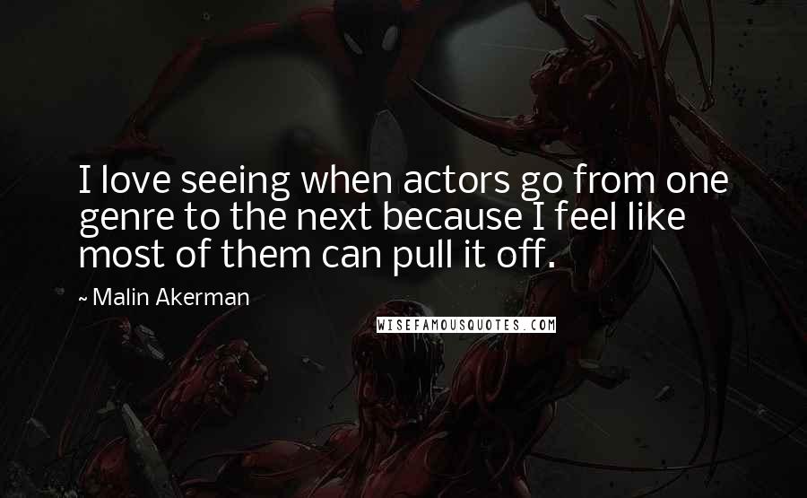 Malin Akerman Quotes: I love seeing when actors go from one genre to the next because I feel like most of them can pull it off.