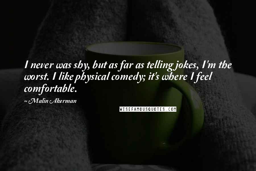 Malin Akerman Quotes: I never was shy, but as far as telling jokes, I'm the worst. I like physical comedy; it's where I feel comfortable.