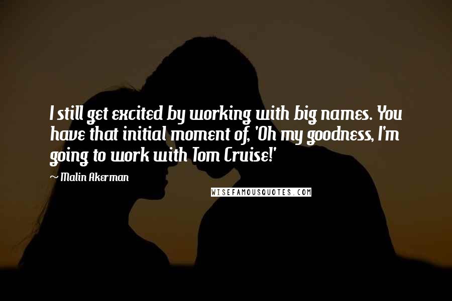 Malin Akerman Quotes: I still get excited by working with big names. You have that initial moment of, 'Oh my goodness, I'm going to work with Tom Cruise!'