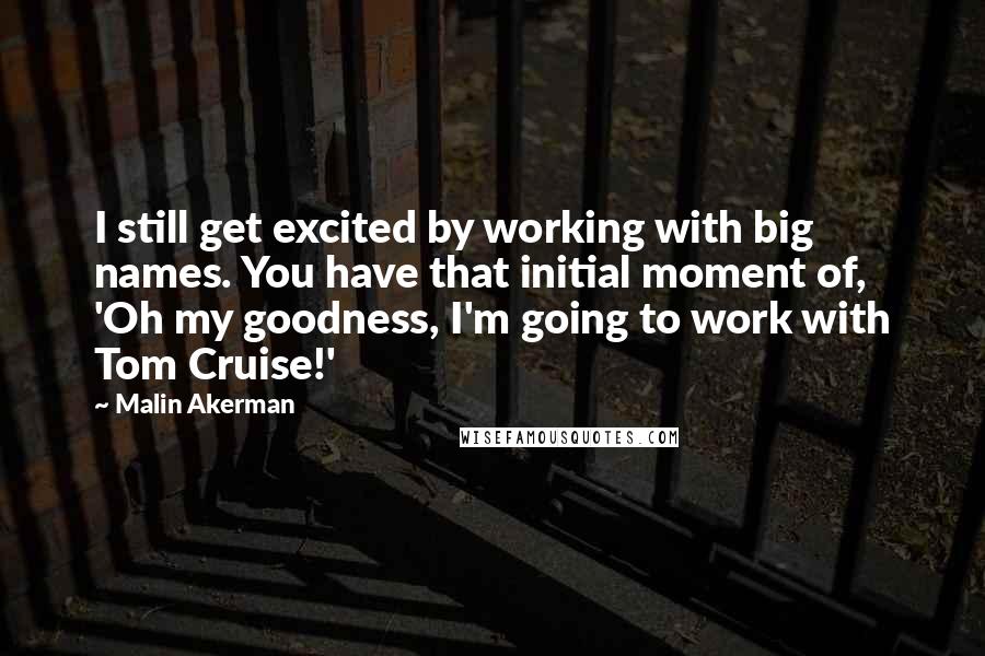 Malin Akerman Quotes: I still get excited by working with big names. You have that initial moment of, 'Oh my goodness, I'm going to work with Tom Cruise!'