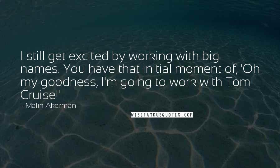 Malin Akerman Quotes: I still get excited by working with big names. You have that initial moment of, 'Oh my goodness, I'm going to work with Tom Cruise!'