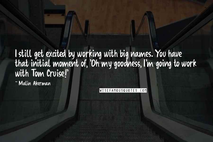 Malin Akerman Quotes: I still get excited by working with big names. You have that initial moment of, 'Oh my goodness, I'm going to work with Tom Cruise!'