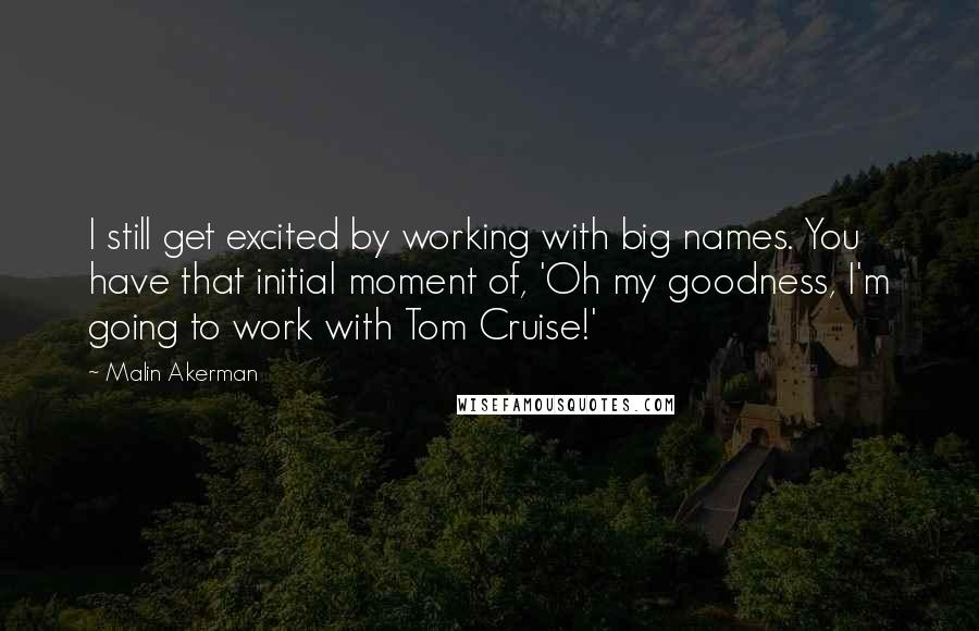 Malin Akerman Quotes: I still get excited by working with big names. You have that initial moment of, 'Oh my goodness, I'm going to work with Tom Cruise!'