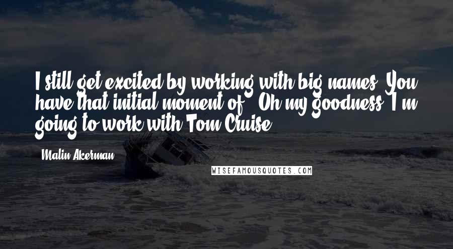 Malin Akerman Quotes: I still get excited by working with big names. You have that initial moment of, 'Oh my goodness, I'm going to work with Tom Cruise!'