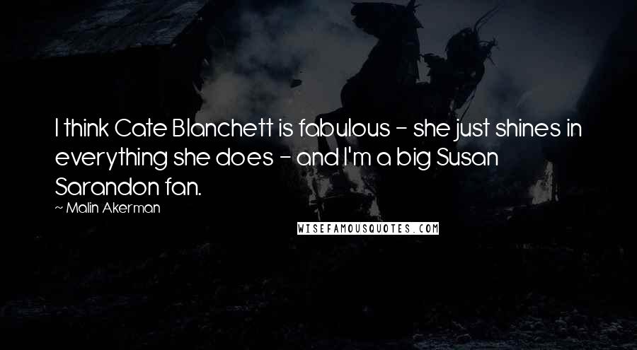 Malin Akerman Quotes: I think Cate Blanchett is fabulous - she just shines in everything she does - and I'm a big Susan Sarandon fan.