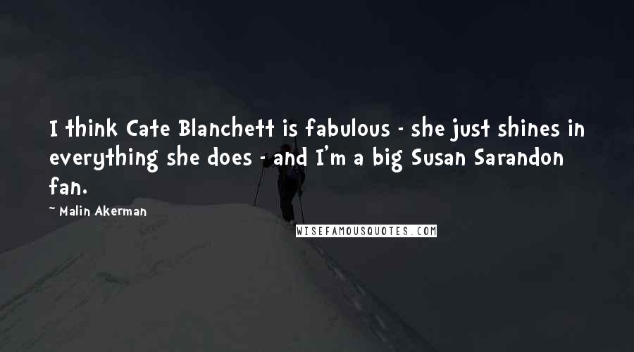 Malin Akerman Quotes: I think Cate Blanchett is fabulous - she just shines in everything she does - and I'm a big Susan Sarandon fan.