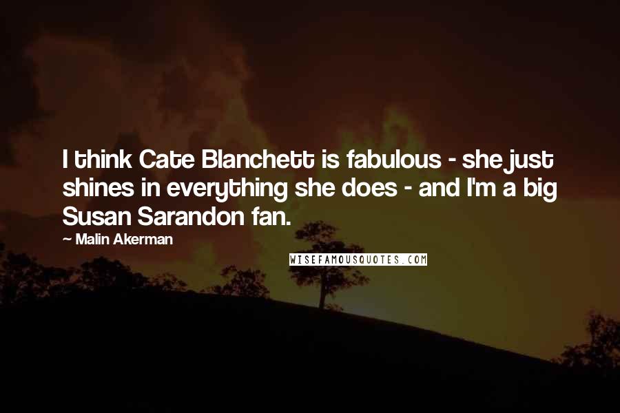 Malin Akerman Quotes: I think Cate Blanchett is fabulous - she just shines in everything she does - and I'm a big Susan Sarandon fan.