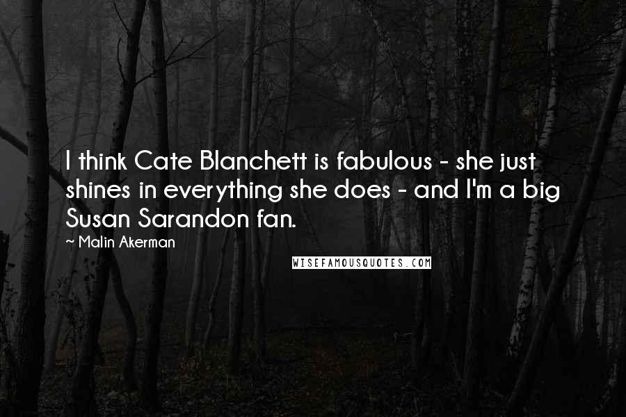 Malin Akerman Quotes: I think Cate Blanchett is fabulous - she just shines in everything she does - and I'm a big Susan Sarandon fan.