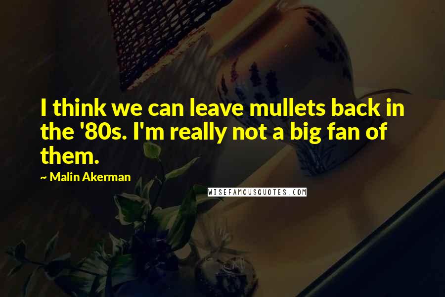 Malin Akerman Quotes: I think we can leave mullets back in the '80s. I'm really not a big fan of them.