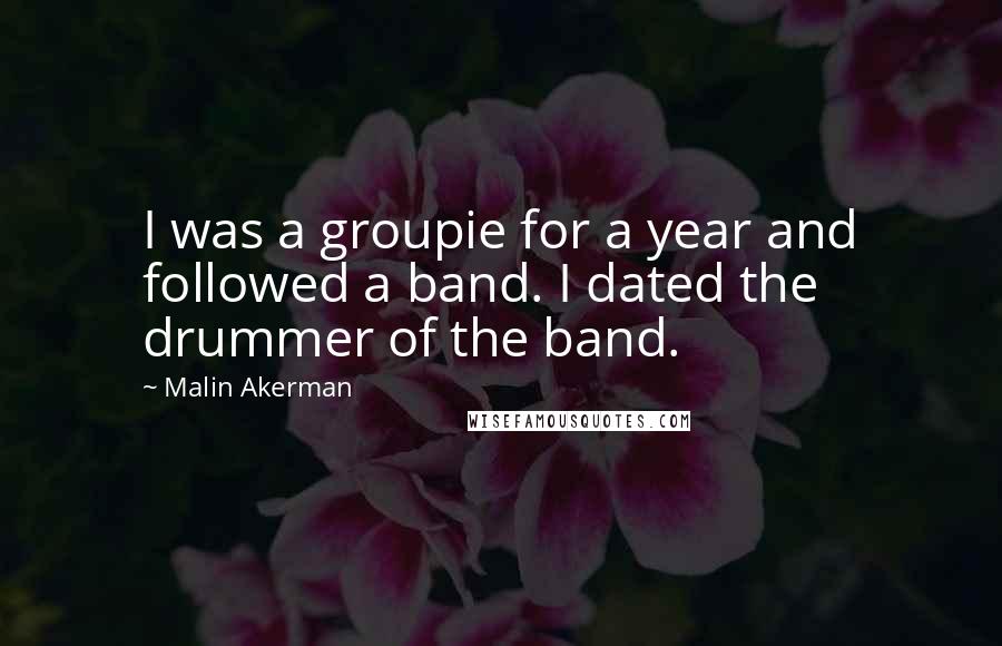 Malin Akerman Quotes: I was a groupie for a year and followed a band. I dated the drummer of the band.