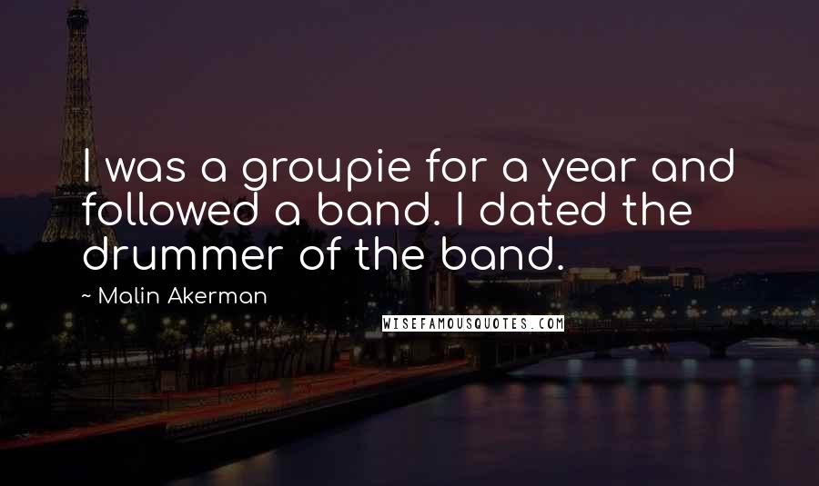 Malin Akerman Quotes: I was a groupie for a year and followed a band. I dated the drummer of the band.