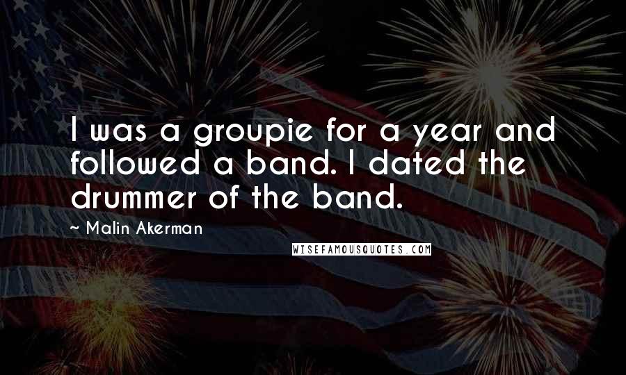 Malin Akerman Quotes: I was a groupie for a year and followed a band. I dated the drummer of the band.