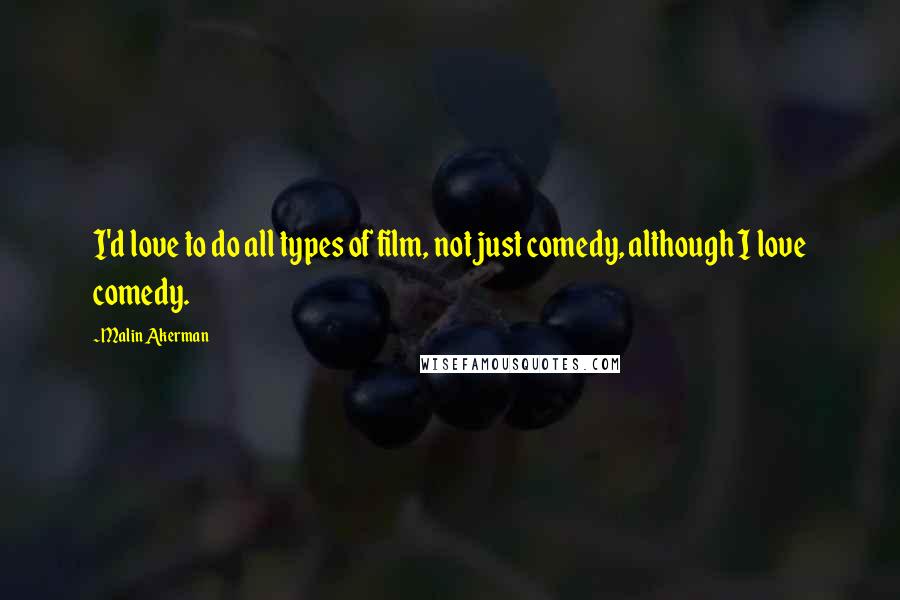 Malin Akerman Quotes: I'd love to do all types of film, not just comedy, although I love comedy.