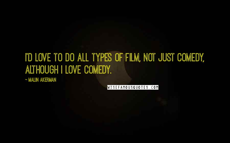 Malin Akerman Quotes: I'd love to do all types of film, not just comedy, although I love comedy.