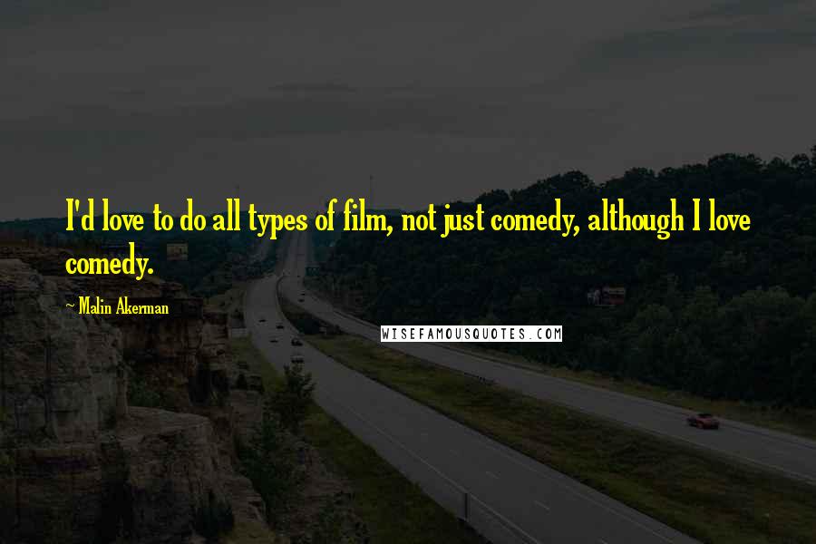 Malin Akerman Quotes: I'd love to do all types of film, not just comedy, although I love comedy.