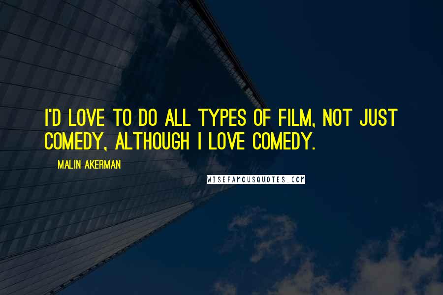 Malin Akerman Quotes: I'd love to do all types of film, not just comedy, although I love comedy.