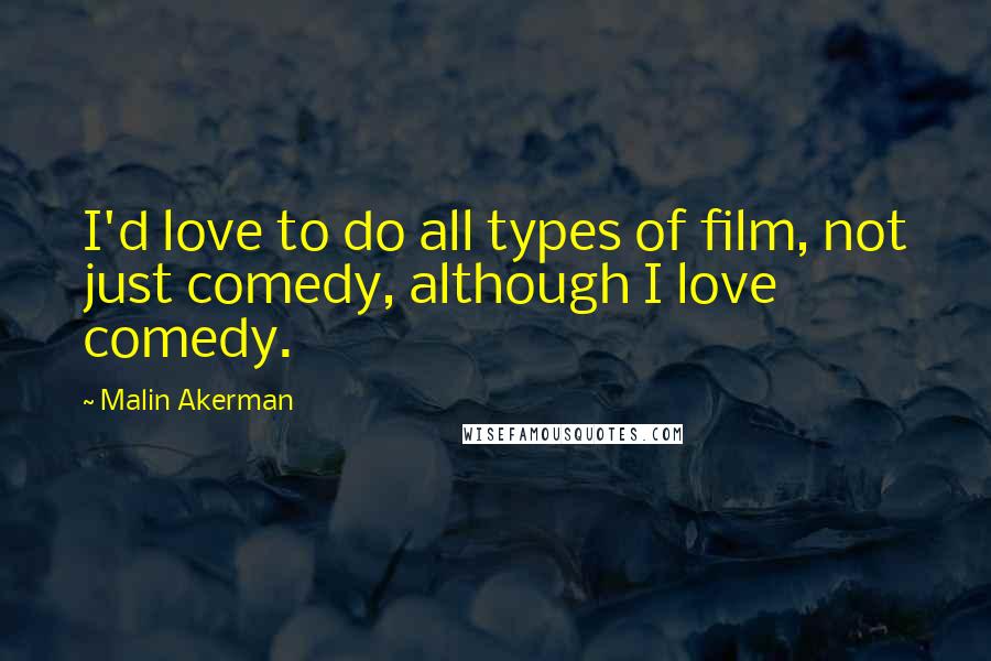 Malin Akerman Quotes: I'd love to do all types of film, not just comedy, although I love comedy.
