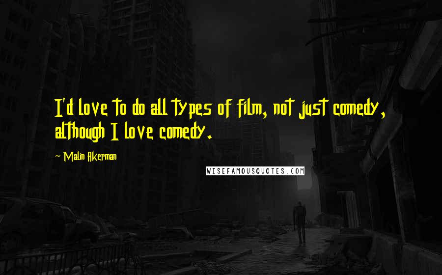 Malin Akerman Quotes: I'd love to do all types of film, not just comedy, although I love comedy.