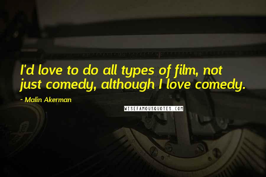 Malin Akerman Quotes: I'd love to do all types of film, not just comedy, although I love comedy.