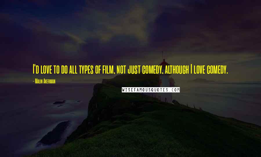 Malin Akerman Quotes: I'd love to do all types of film, not just comedy, although I love comedy.