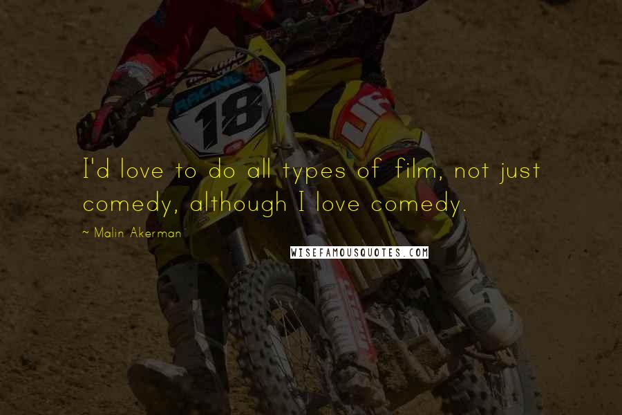 Malin Akerman Quotes: I'd love to do all types of film, not just comedy, although I love comedy.