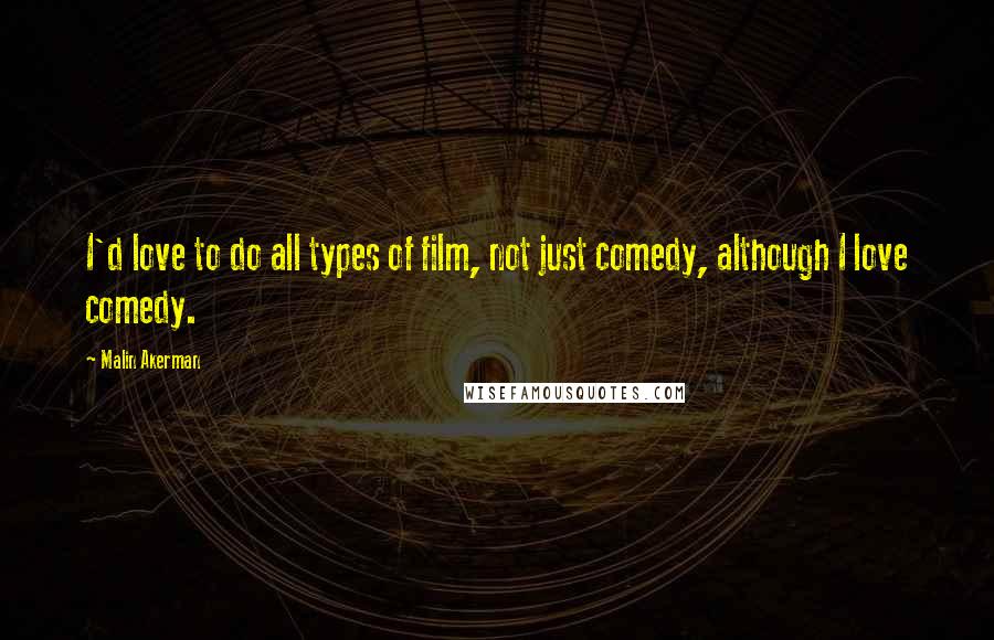 Malin Akerman Quotes: I'd love to do all types of film, not just comedy, although I love comedy.
