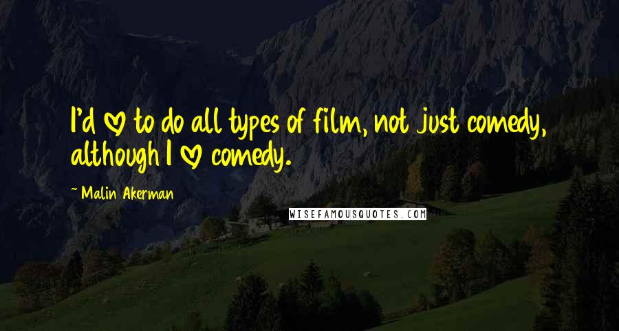 Malin Akerman Quotes: I'd love to do all types of film, not just comedy, although I love comedy.