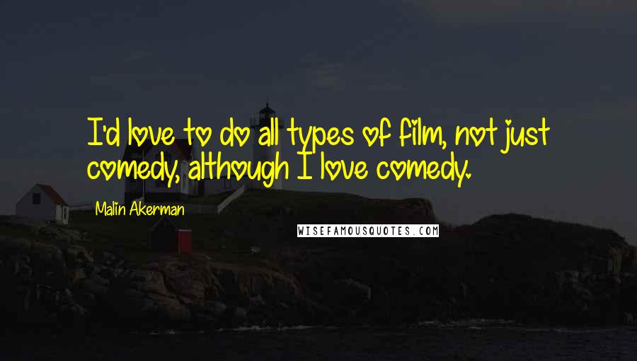 Malin Akerman Quotes: I'd love to do all types of film, not just comedy, although I love comedy.
