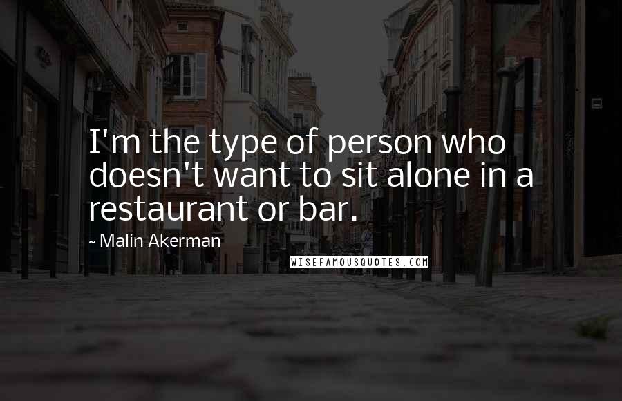 Malin Akerman Quotes: I'm the type of person who doesn't want to sit alone in a restaurant or bar.