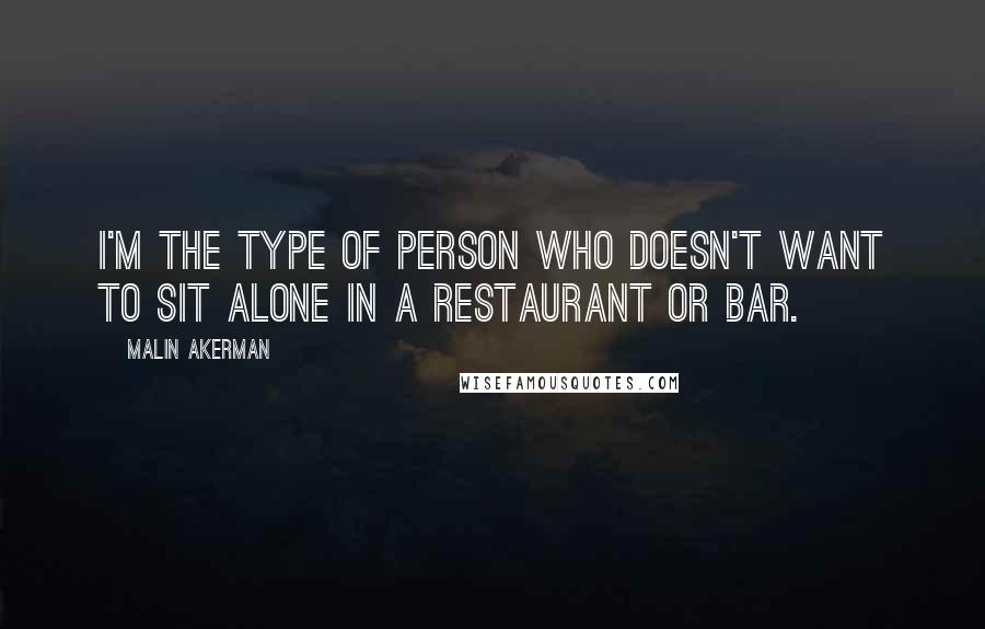 Malin Akerman Quotes: I'm the type of person who doesn't want to sit alone in a restaurant or bar.