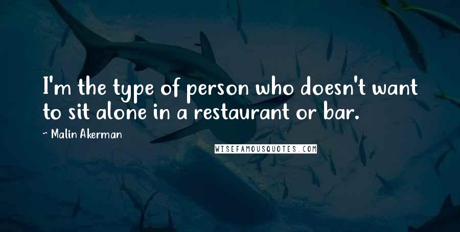 Malin Akerman Quotes: I'm the type of person who doesn't want to sit alone in a restaurant or bar.