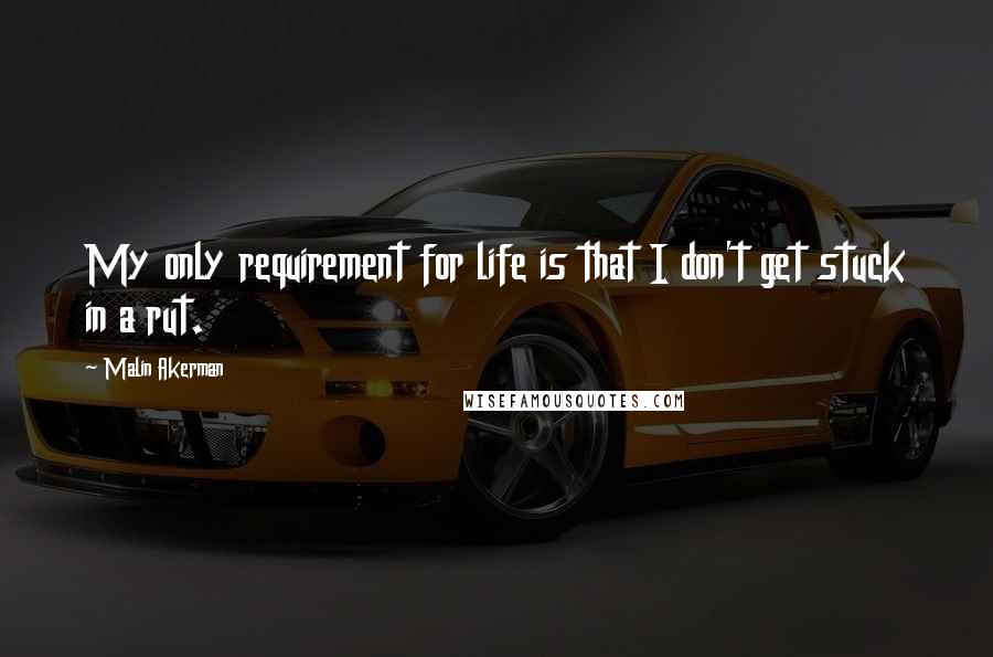 Malin Akerman Quotes: My only requirement for life is that I don't get stuck in a rut.