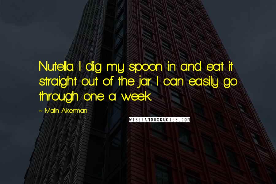 Malin Akerman Quotes: Nutella. I dig my spoon in and eat it straight out of the jar. I can easily go through one a week.