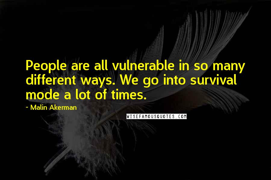 Malin Akerman Quotes: People are all vulnerable in so many different ways. We go into survival mode a lot of times.