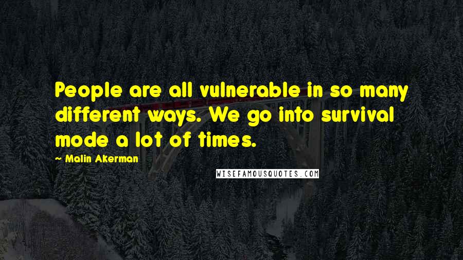 Malin Akerman Quotes: People are all vulnerable in so many different ways. We go into survival mode a lot of times.
