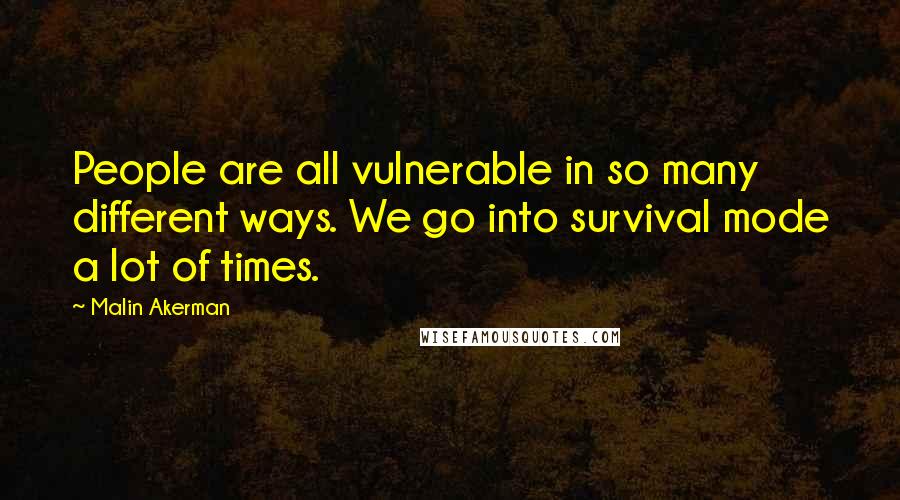 Malin Akerman Quotes: People are all vulnerable in so many different ways. We go into survival mode a lot of times.