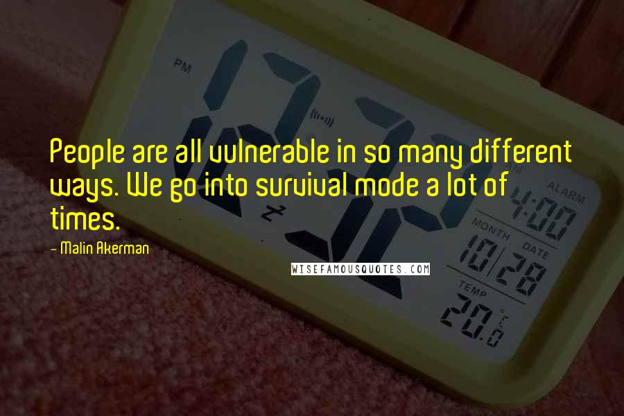 Malin Akerman Quotes: People are all vulnerable in so many different ways. We go into survival mode a lot of times.